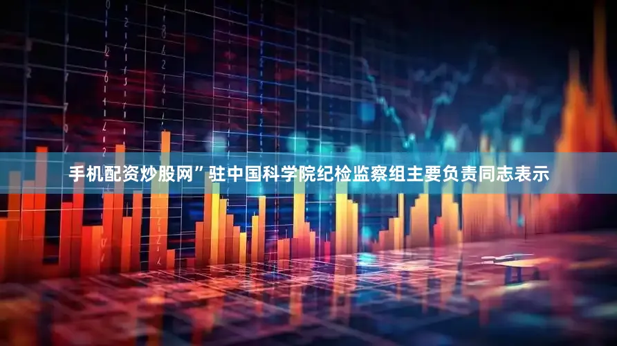 手机配资炒股网”驻中国科学院纪检监察组主要负责同志表示