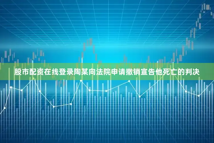 股市配资在线登录陶某向法院申请撤销宣告他死亡的判决