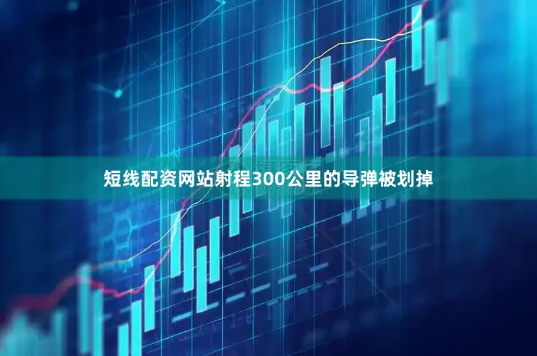 短线配资网站射程300公里的导弹被划掉