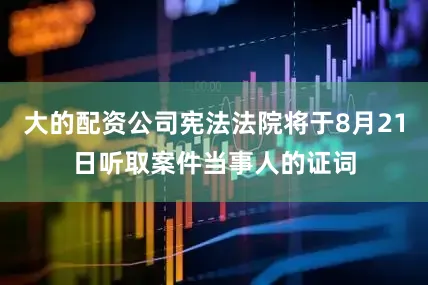 大的配资公司宪法法院将于8月21日听取案件当事人的证词