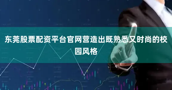 东莞股票配资平台官网营造出既熟悉又时尚的校园风格
