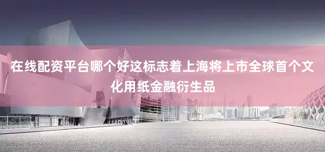 在线配资平台哪个好这标志着上海将上市全球首个文化用纸金融衍生品
