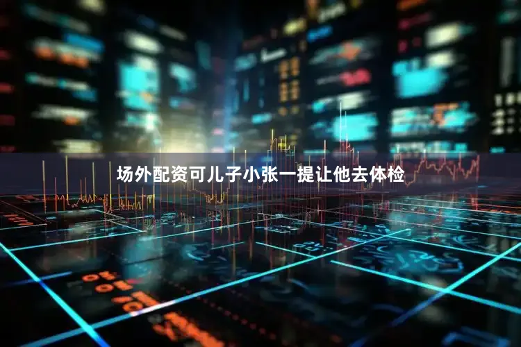 场外配资可儿子小张一提让他去体检