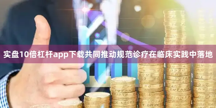 实盘10倍杠杆app下载共同推动规范诊疗在临床实践中落地