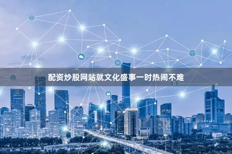 配资炒股网站就文化盛事一时热闹不难