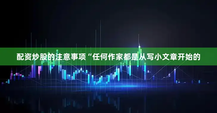 配资炒股的注意事项“任何作家都是从写小文章开始的