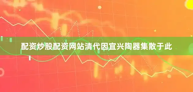 配资炒股配资网站清代因宜兴陶器集散于此