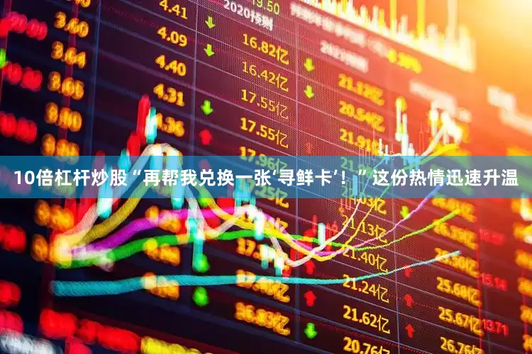 10倍杠杆炒股“再帮我兑换一张‘寻鲜卡’！”这份热情迅速升温