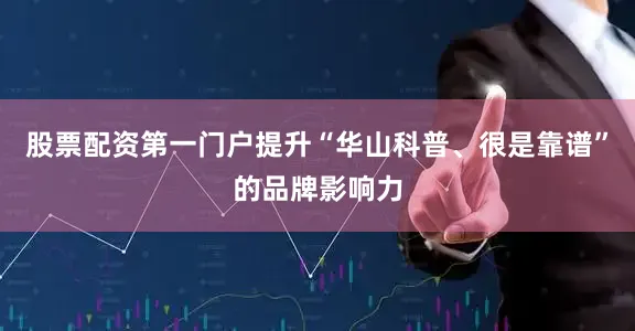 股票配资第一门户提升“华山科普、很是靠谱”的品牌影响力