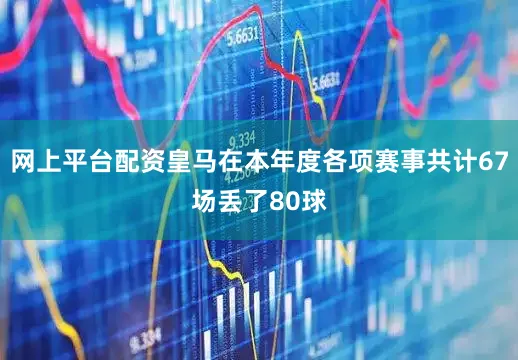网上平台配资皇马在本年度各项赛事共计67场丢了80球
