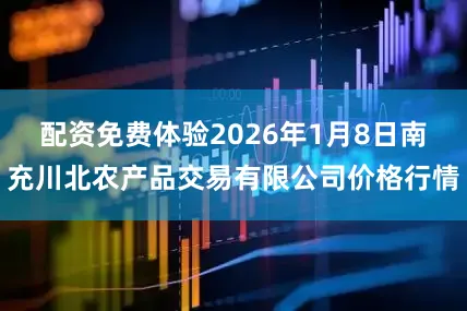 配资免费体验2026年1月8日南充川北农产品交易有限公司价格行情