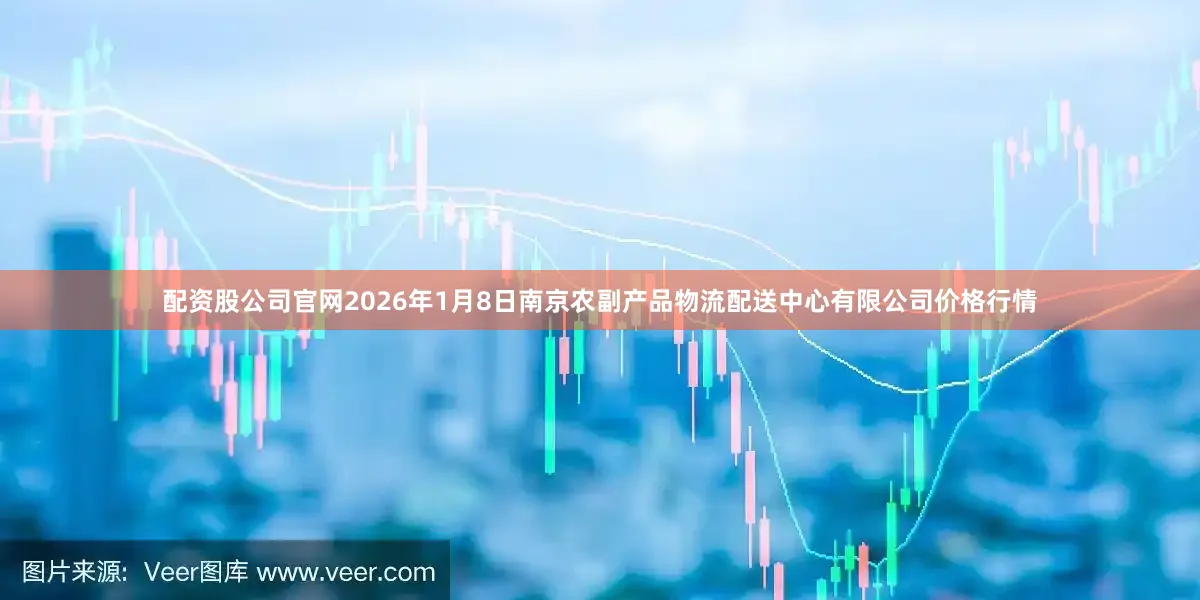 配资股公司官网2026年1月8日南京农副产品物流配送中心有限公司价格行情