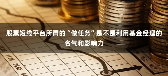 股票短线平台所谓的“做任务”是不是利用基金经理的名气和影响力