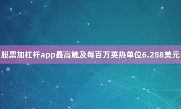 股票加杠杆app最高触及每百万英热单位6.288美元