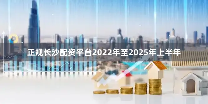 正规长沙配资平台2022年至2025年上半年