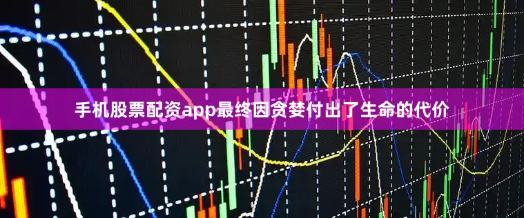 手机股票配资app最终因贪婪付出了生命的代价