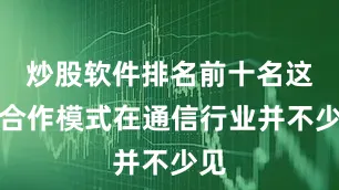 炒股软件排名前十名这种合作模式在通信行业并不少见